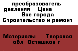 преобразователь  давления  › Цена ­ 5 000 - Все города Строительство и ремонт » Материалы   . Тверская обл.,Осташков г.